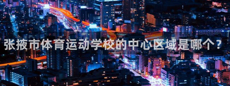 米兰体育官网下载平台是正规平台吗：张掖市体育运动学校的中心区
