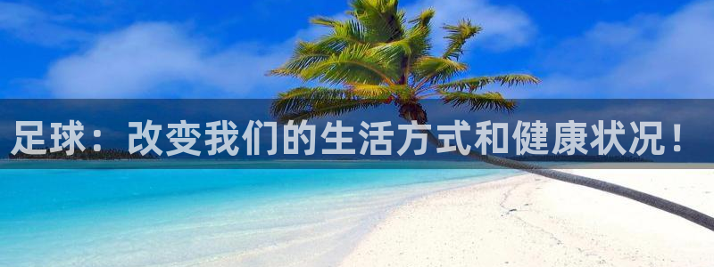 米兰体育官网下载平台：足球：改变我们的生活方式和健康状况！