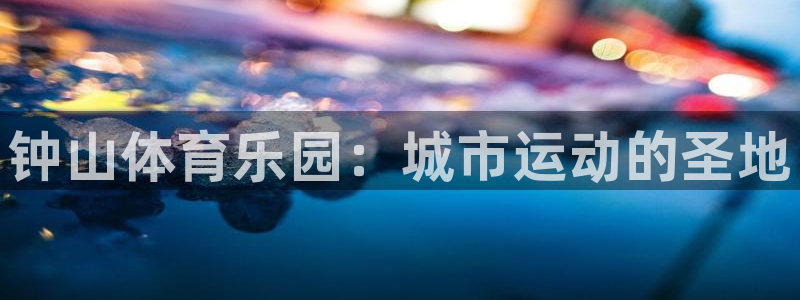 米兰体育官网下载平台注册要钱吗安全吗：钟山体育乐园：