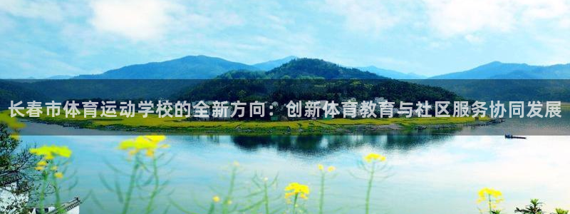 海南米兰体育官网下载发展怎么样：长春市体育运动学校的全新方向