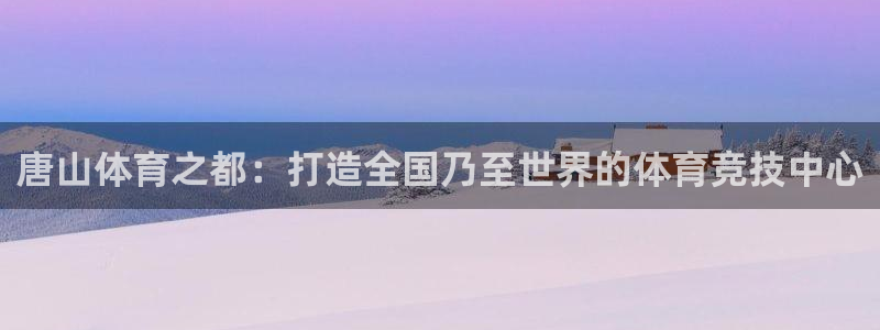 米兰体育官网下载招商：唐山体育之都：打造全国乃至世界的体育竞